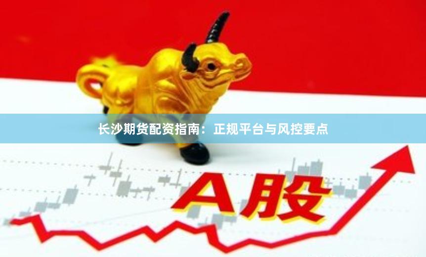长沙期货配资指南：正规平台与风控要点