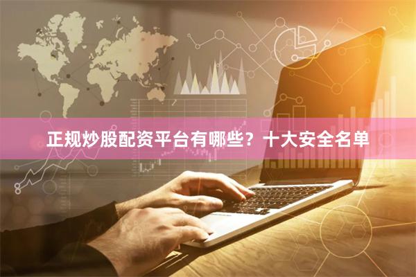 正规炒股配资平台有哪些？十大安全名单