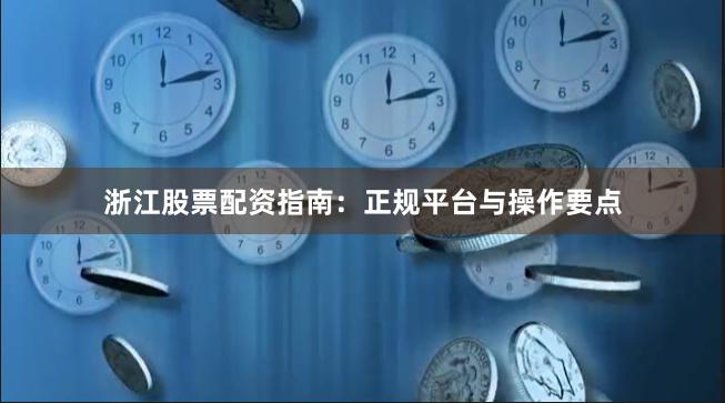 浙江股票配资指南：正规平台与操作要点