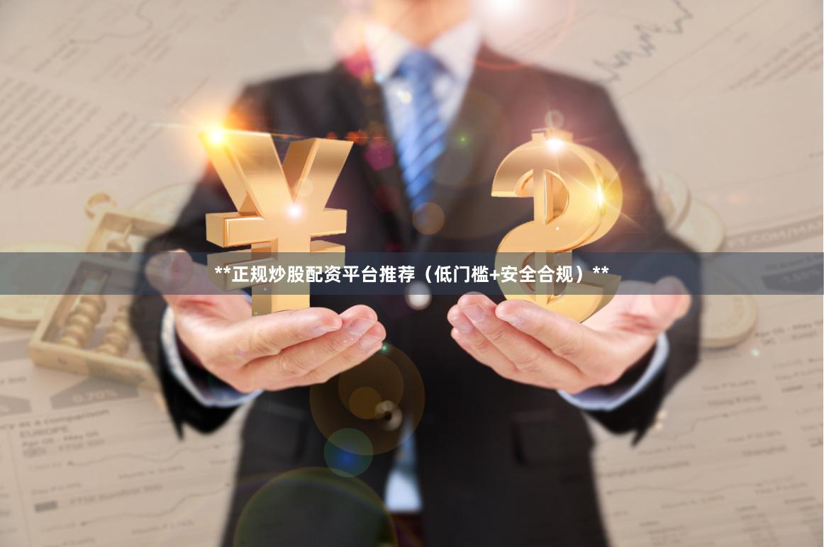 **正规炒股配资平台推荐（低门槛+安全合规）**