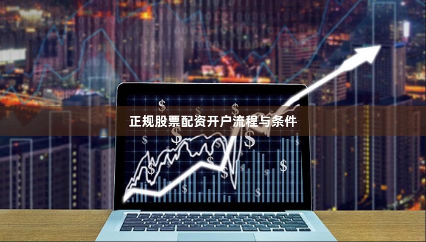 正规股票配资开户流程与条件