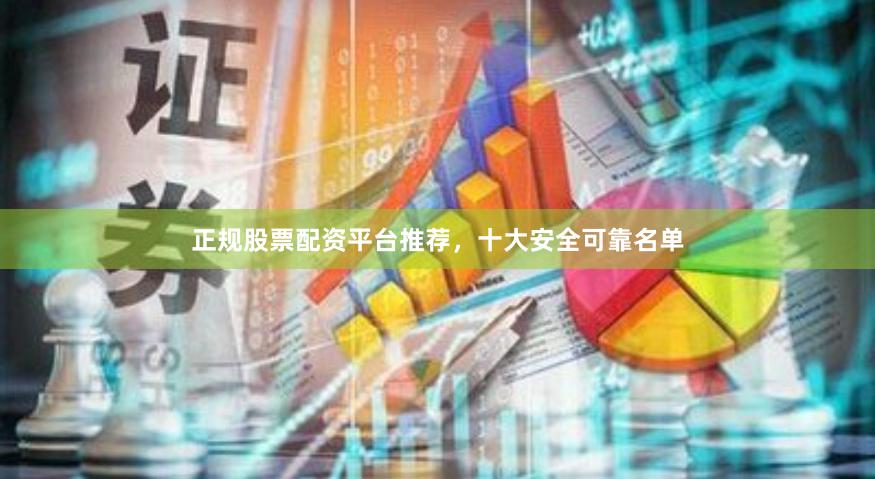 正规股票配资平台推荐，十大安全可靠名单