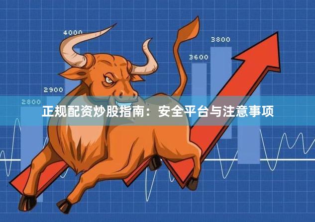 正规配资炒股指南：安全平台与注意事项