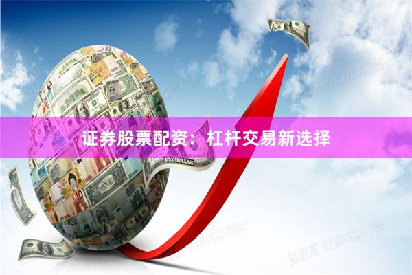 证券股票配资：杠杆交易新选择