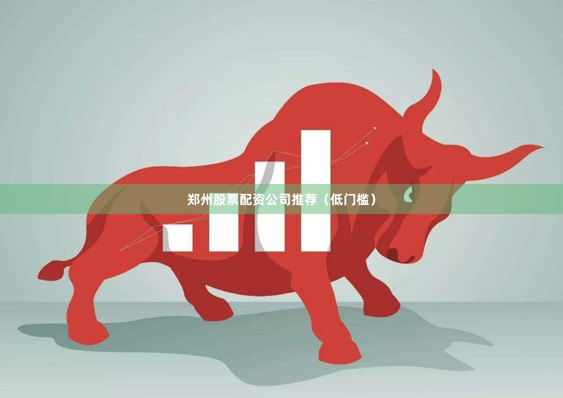 郑州股票配资公司推荐（低门槛）