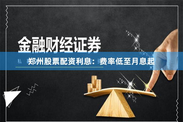 郑州股票配资利息：费率低至月息起