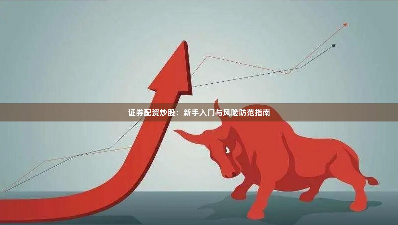 证券配资炒股：新手入门与风险防范指南