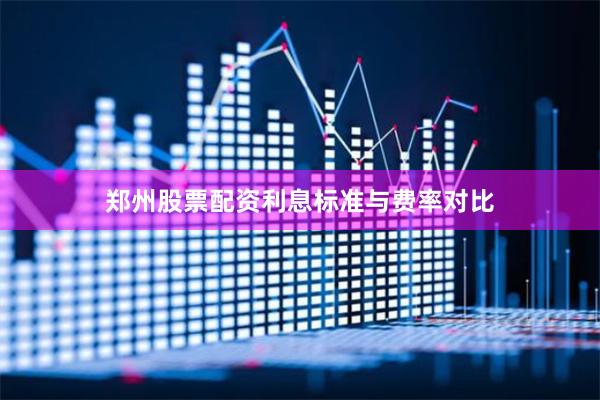 郑州股票配资利息标准与费率对比