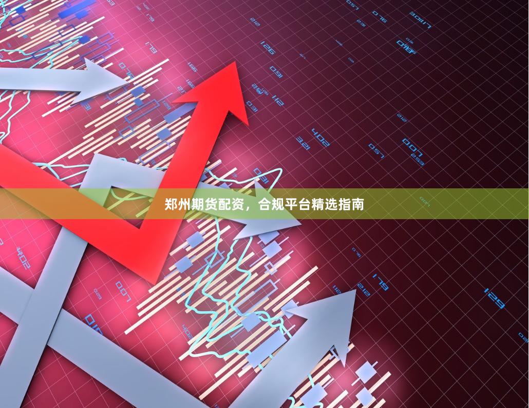 郑州期货配资，合规平台精选指南