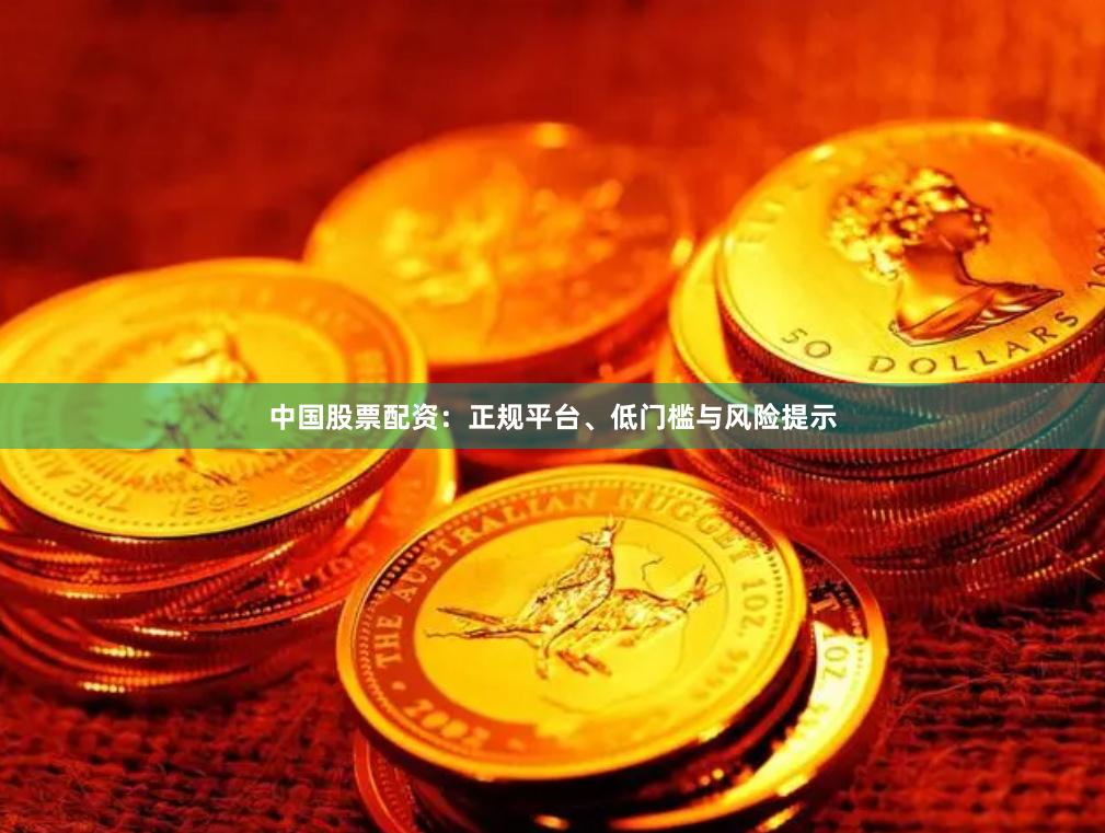 中国股票配资：正规平台、低门槛与风险提示