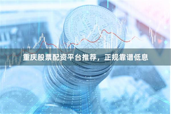 重庆股票配资平台推荐，正规靠谱低息