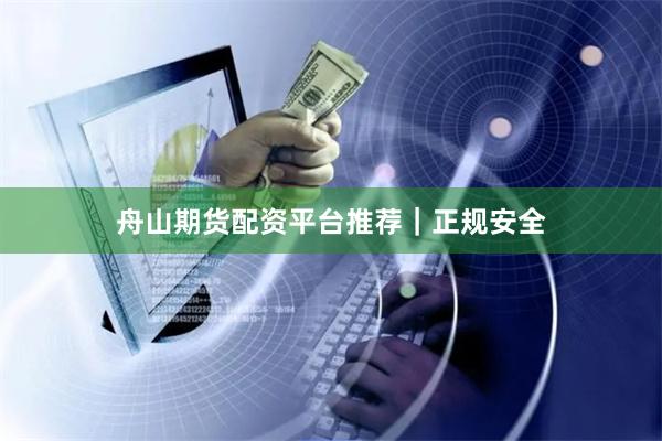 舟山期货配资平台推荐｜正规安全