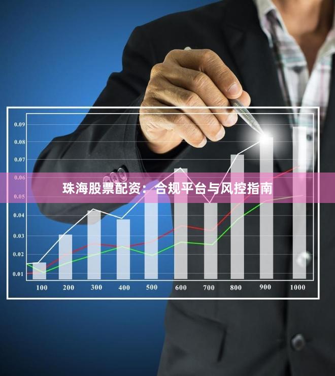 珠海股票配资：合规平台与风控指南