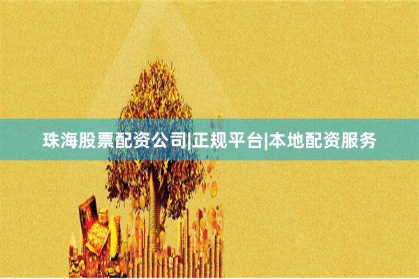 珠海股票配资公司|正规平台|本地配资服务