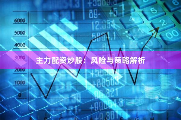 主力配资炒股：风险与策略解析