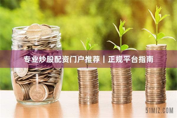 专业炒股配资门户推荐｜正规平台指南