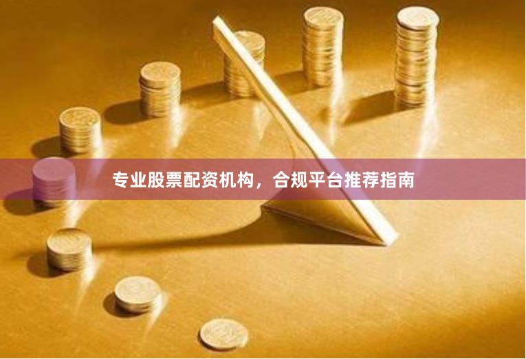 专业股票配资机构，合规平台推荐指南