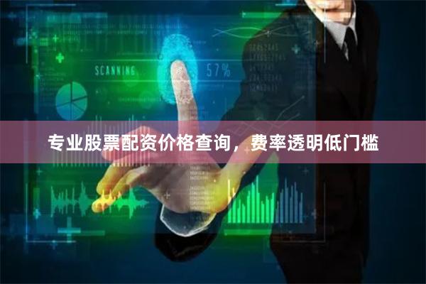 专业股票配资价格查询，费率透明低门槛
