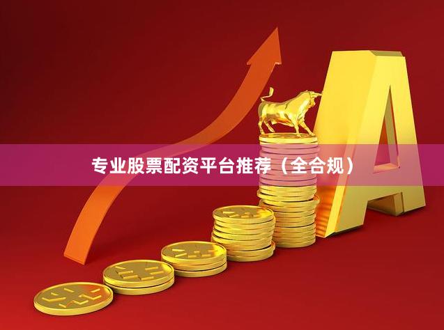 专业股票配资平台推荐（全合规）