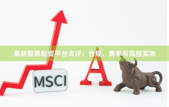 最新股票配资平台点评：合规、费率与风控实测