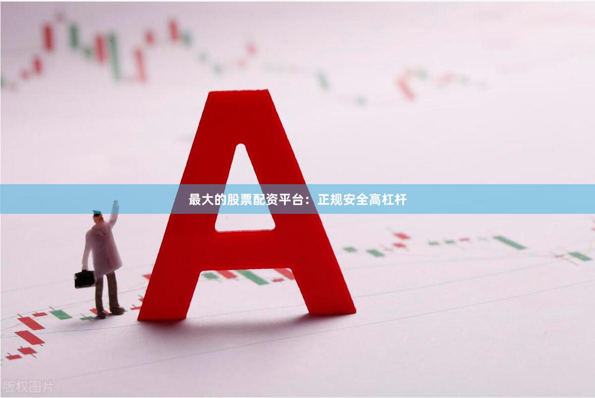 最大的股票配资平台：正规安全高杠杆