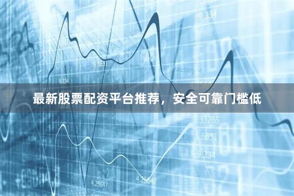 最新股票配资平台推荐，安全可靠门槛低