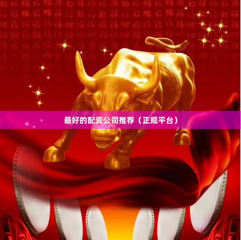 最好的配资公司推荐（正规平台）