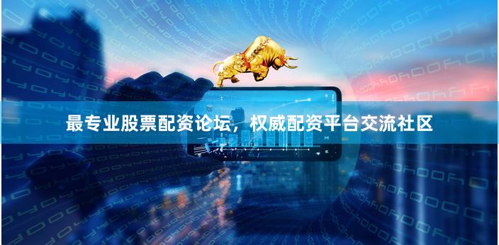 最专业股票配资论坛，权威配资平台交流社区