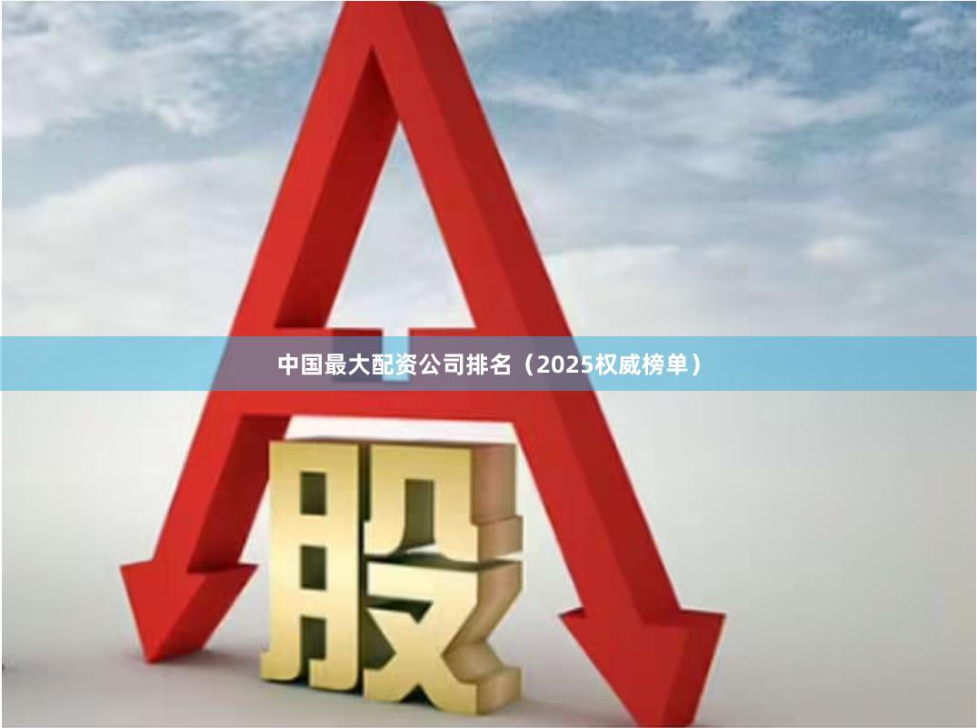 中国最大配资公司排名（2025权威榜单）