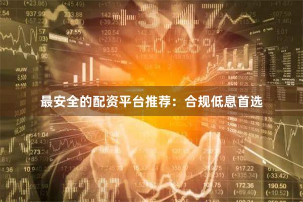 最安全的配资平台推荐：合规低息首选