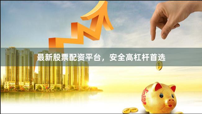 最新股票配资平台，安全高杠杆首选