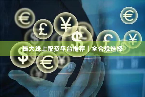 最大线上配资平台推荐｜全合规选择